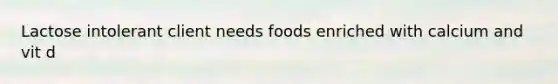 Lactose intolerant client needs foods enriched with calcium and vit d