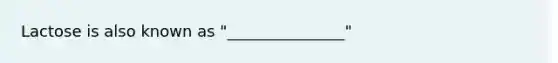 Lactose is also known as "_______________"
