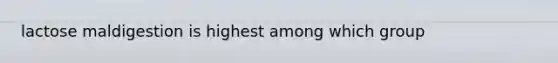 lactose maldigestion is highest among which group