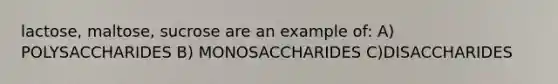 lactose, maltose, sucrose are an example of: A) POLYSACCHARIDES B) MONOSACCHARIDES C)DISACCHARIDES