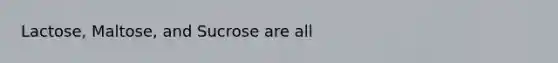 Lactose, Maltose, and Sucrose are all