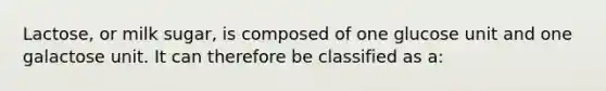 Lactose, or milk sugar, is composed of one glucose unit and one galactose unit. It can therefore be classified as a: