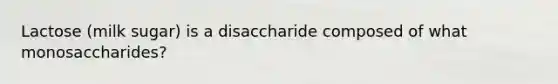 Lactose (milk sugar) is a disaccharide composed of what monosaccharides?