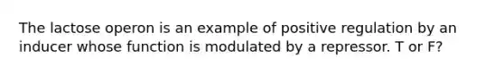 The lactose operon is an example of positive regulation by an inducer whose function is modulated by a repressor. T or F?