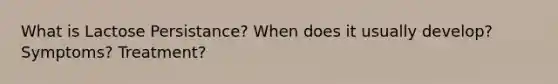 What is Lactose Persistance? When does it usually develop? Symptoms? Treatment?