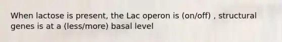 When lactose is present, the Lac operon is (on/off) , structural genes is at a (less/more) basal level