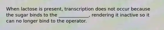 When lactose is present, transcription does not occur because the sugar binds to the _____________, rendering it inactive so it can no longer bind to the operator.