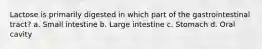 Lactose is primarily digested in which part of the gastrointestinal tract? a. Small intestine b. Large intestine c. Stomach d. Oral cavity