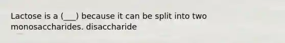 Lactose is a (___) because it can be split into two monosaccharides. disaccharide