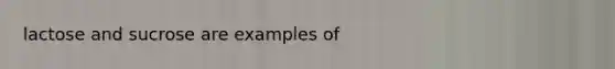 lactose and sucrose are examples of