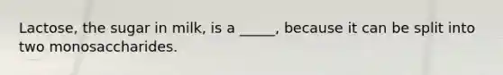 Lactose, the sugar in milk, is a _____, because it can be split into two monosaccharides.