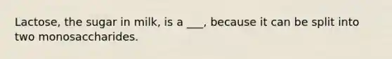 Lactose, the sugar in milk, is a ___, because it can be split into two monosaccharides.