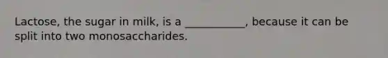 Lactose, the sugar in milk, is a ___________, because it can be split into two monosaccharides.