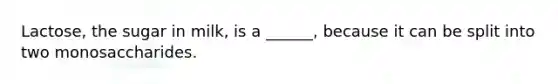 Lactose, the sugar in milk, is a ______, because it can be split into two monosaccharides.