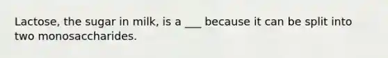 Lactose, the sugar in milk, is a ___ because it can be split into two monosaccharides.