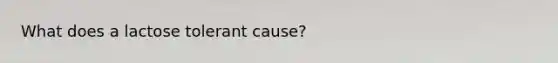 What does a lactose tolerant cause?