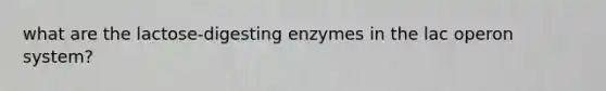 what are the lactose-digesting enzymes in the lac operon system?