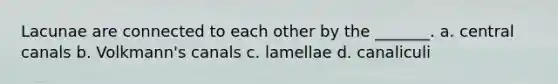 Lacunae are connected to each other by the _______. a. central canals b. Volkmann's canals c. lamellae d. canaliculi