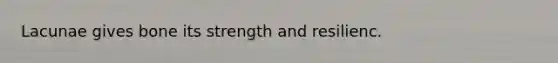 Lacunae gives bone its strength and resilienc.