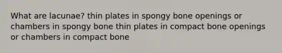 What are lacunae? thin plates in spongy bone openings or chambers in spongy bone thin plates in compact bone openings or chambers in compact bone