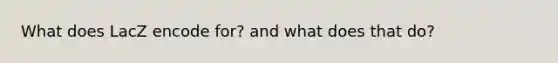 What does LacZ encode for? and what does that do?