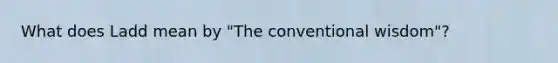 What does Ladd mean by "The conventional wisdom"?