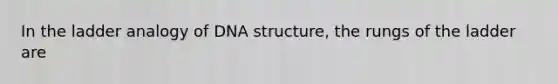 In the ladder analogy of DNA structure, the rungs of the ladder are