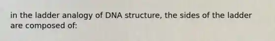 in the ladder analogy of DNA structure, the sides of the ladder are composed of: