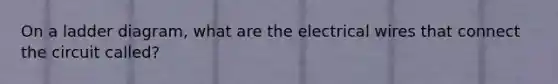 On a ladder diagram, what are the electrical wires that connect the circuit called?