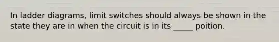 In ladder diagrams, limit switches should always be shown in the state they are in when the circuit is in its _____ poition.