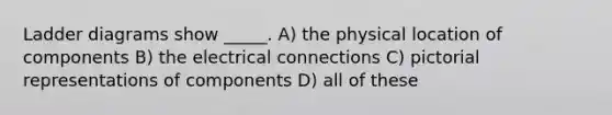 Ladder diagrams show _____. A) the physical location of components B) the electrical connections C) pictorial representations of components D) all of these