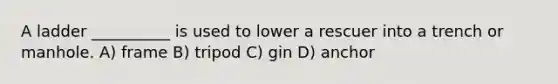 A ladder __________ is used to lower a rescuer into a trench or manhole. A) frame B) tripod C) gin D) anchor