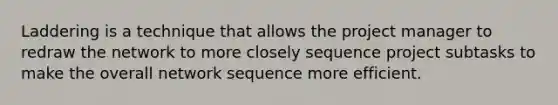 Laddering is a technique that allows the project manager to redraw the network to more closely sequence project subtasks to make the overall network sequence more efficient.