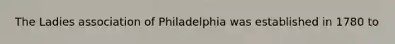 The Ladies association of Philadelphia was established in 1780 to