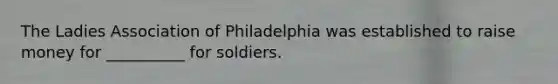 The Ladies Association of Philadelphia was established to raise money for __________ for soldiers.