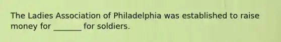 The Ladies Association of Philadelphia was established to raise money for _______ for soldiers.