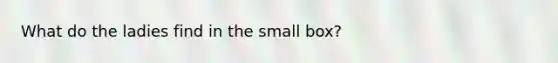 What do the ladies find in the small box?