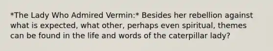 *The Lady Who Admired Vermin:* Besides her rebellion against what is expected, what other, perhaps even spiritual, themes can be found in the life and words of the caterpillar lady?