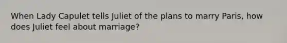 When Lady Capulet tells Juliet of the plans to marry Paris, how does Juliet feel about marriage?