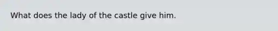 What does the lady of the castle give him.