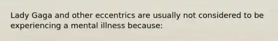 Lady Gaga and other eccentrics are usually not considered to be experiencing a mental illness because: