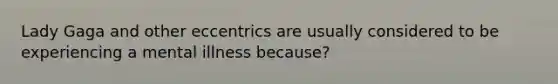 Lady Gaga and other eccentrics are usually considered to be experiencing a mental illness because?