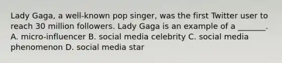 Lady Gaga, a well-known pop singer, was the first Twitter user to reach 30 million followers. Lady Gaga is an example of a _______. A. micro-influencer B. social media celebrity C. social media phenomenon D. social media star