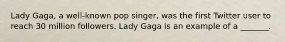 Lady Gaga, a well-known pop singer, was the first Twitter user to reach 30 million followers. Lady Gaga is an example of a _______.