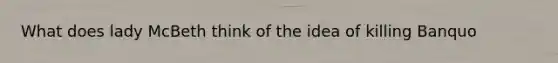 What does lady McBeth think of the idea of killing Banquo