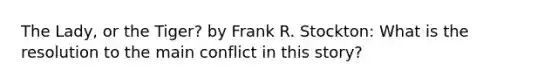 The Lady, or the Tiger? by Frank R. Stockton: What is the resolution to the main conflict in this story?