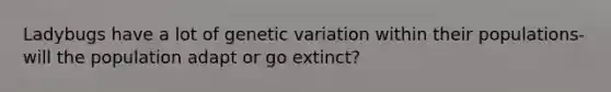 Ladybugs have a lot of genetic variation within their populations-will the population adapt or go extinct?