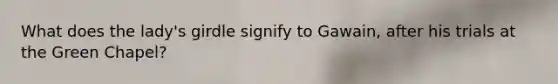What does the lady's girdle signify to Gawain, after his trials at the Green Chapel?