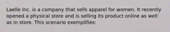 Laelle Inc. is a company that sells apparel for women. It recently opened a physical store and is selling its product online as well as in store. This scenario exemplifies: