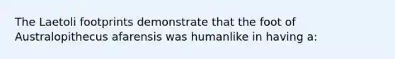 The Laetoli footprints demonstrate that the foot of Australopithecus afarensis was humanlike in having a: